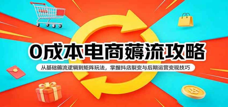 0成本电商薅流攻略：从基础薅流逻辑到矩阵玩法，掌握抖店裂变与后期运营变现技巧-51云资源