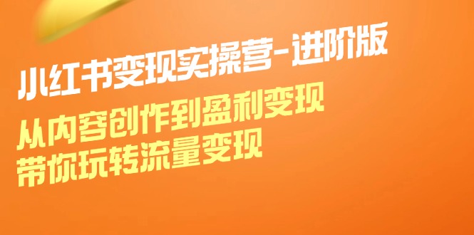 （12234期）小红书变现实操营-进阶版：从内容创作到盈利变现，带你玩转流量变现-51云资源