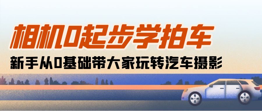 (10657期)相机0起步学拍车:新手从0基础带大家玩转汽车摄影(18节课)-51云资源