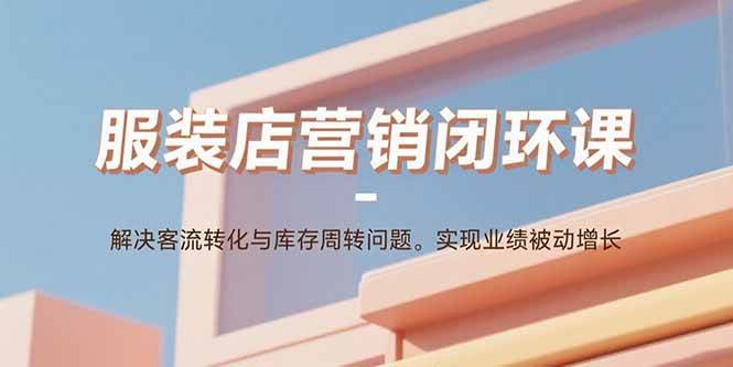 (15906期)服装店营销闭环课:解决客流转化与库存周转问题。实现业绩被动增长