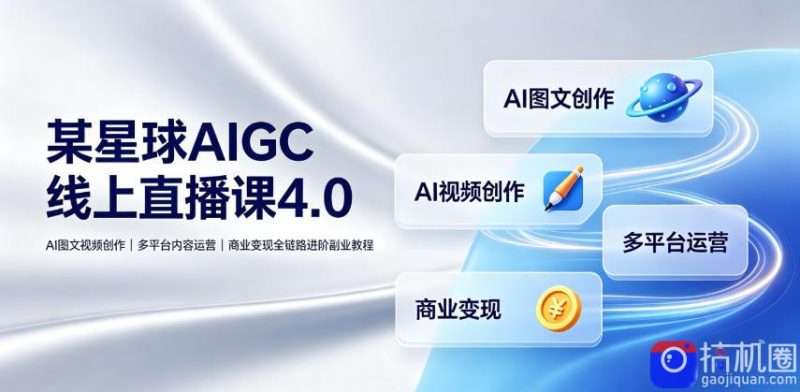 某星球AIGC线上直播课4.0|AI图文视频创作、多平台内容运营、商业变现全链路进阶副业教程-51云资源