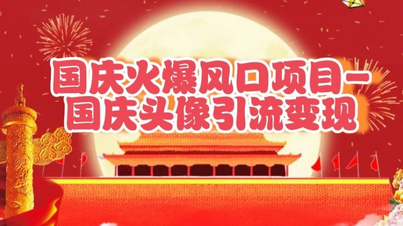 国庆爆火风口项目——国庆头像引流变现,零门槛高收益,小白也能起飞-51云资源