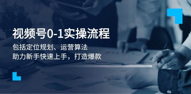 （13984期）视频号0-1实战流程，包括定位规划、运营算法，助力新手快速上手，打造爆款-51云资源
