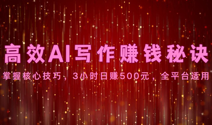 高效AI写作赚钱秘诀：掌握核心技巧，3小时日赚500元，全平台适用-51云资源