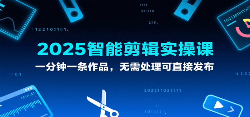 2025智能剪辑实操课,一分钟一条作品,无需处理可直接发布-51云资源