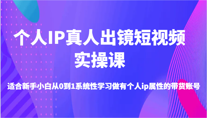 个人IP真人出镜短视频实操课-适合新手小白从0到1系统性学习做有个人ip属性的带货账号-51云资源