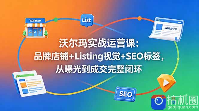 沃尔玛实战运营课：品牌店铺 Listing视觉 SEO标签，从曝光到成交完整闭环-51云资源
