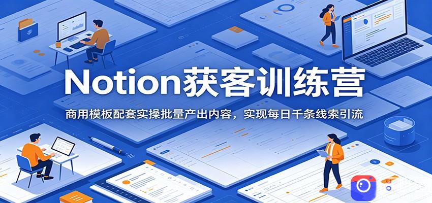 Notion获客训练营：商用模板配套实操批量产出内容，实现每日千条线索引流-51云资源