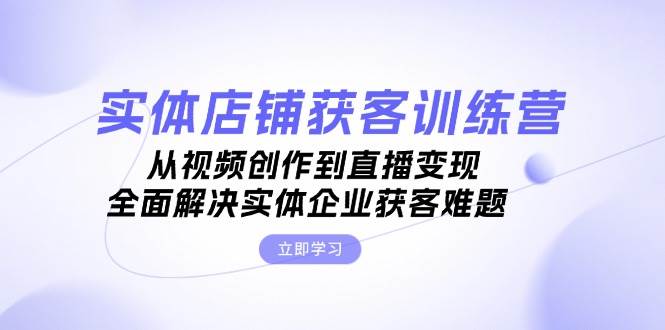 实体店铺获客特训营：从视频创作到直播变现，全面解决实体企业获客难题-51云资源