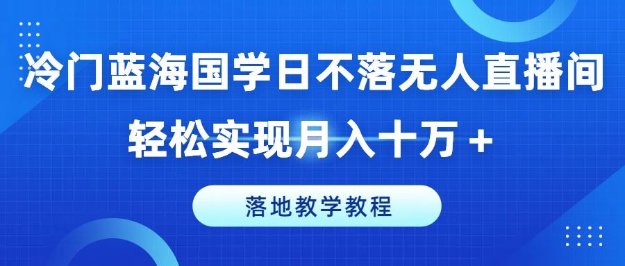 冷门蓝海国学日不落无人直播间,轻松实现月入十万 ,落地教学教程【揭秘】-51云资源