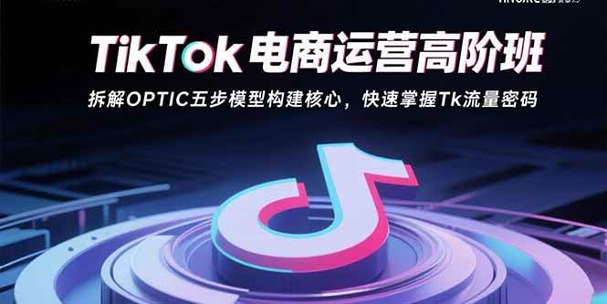 （15752期）TikTok电商运营高阶班：拆解OPTIC五步模型构建核心，快速掌握Tk流量密码-51云资源