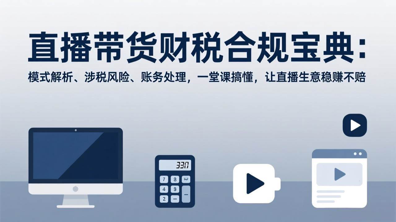 (17354期)直播带货财税合规宝典:模式解析、涉税风险、账务处理,一堂课搞懂,让直播生意稳赚不赔