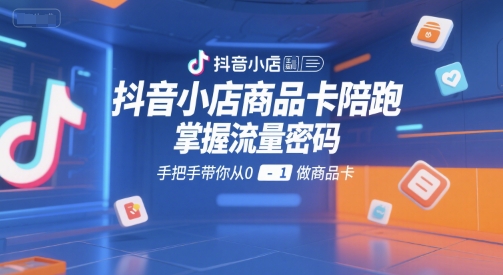 抖音小店商品卡陪跑，掌握流量密码，手把手带你从0-1做商品卡-51云资源
