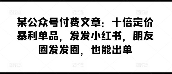 某公众号付费文章：十倍定价暴利单品，发发小红书，朋友圈发发圈，也能出单-51云资源