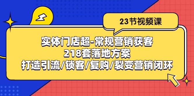 （10407期）实体门店超-常规营销获客：218套落地方案/打造引流/锁客/复购/裂变营销-51云资源