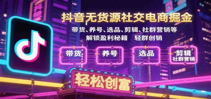 抖音无货源社交电商掘金,带货、养号、选品、剪辑、社群营销等解锁盈利秘籍轻松创富-51云资源