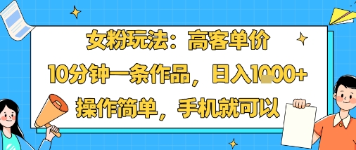 女粉玩法:高客单价,10分钟一条作品,日入1k 操作简单,手机就可以