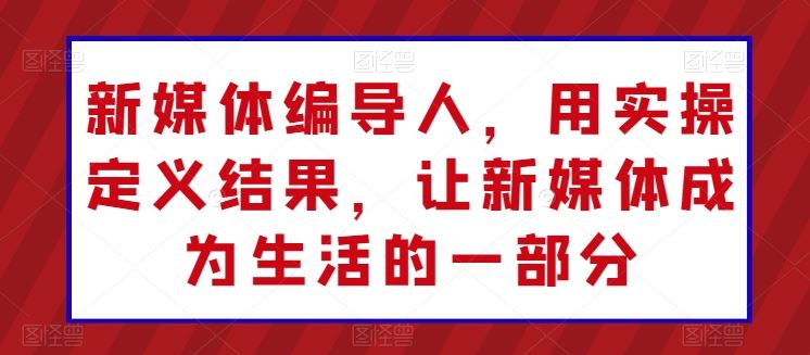 新媒体编导人,用实操定义结果,让新媒体成为生活的一部分-51云资源