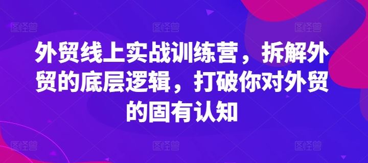 外贸线上实战训练营，拆解外贸的底层逻辑，打破你对外贸的固有认知-51云资源