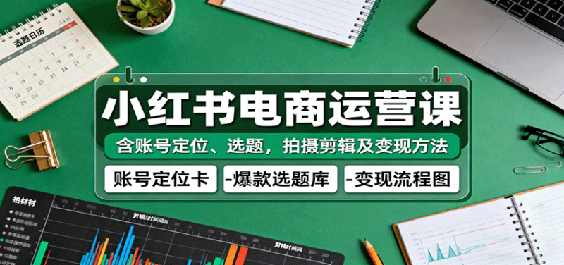 小红书电商运营课:含账号定位、选题,拍摄剪辑及变现方法-51云资源