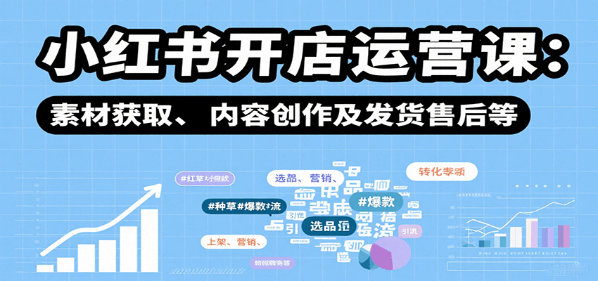 小红书开店运营课：选品、上架、营销、素材获取、内容创作及发货售后等-51云资源