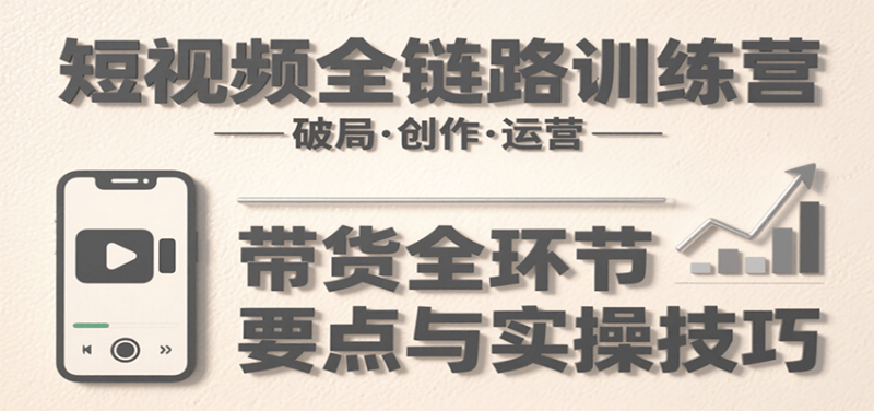 短视频全链路训练营：含破局、创作、运营、带货等多方面，详解各环节要点与实操技巧-51云资源