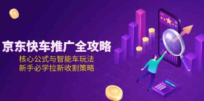 京东快车推广全攻略，核心公式与智能车玩法，新手必学拉新收割策略-51云资源