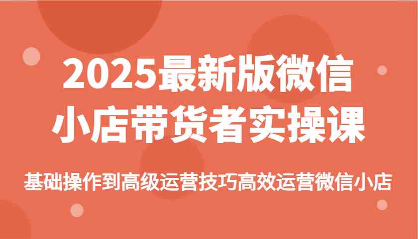 2025最新版微信小店带货者实操课,基础操作到高级运营技巧高效运营微信小店-51云资源