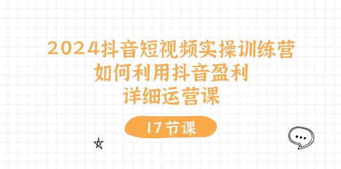 2024抖音短视频实操训练营：如何利用抖音盈利，详细运营课（27节视频课）-51云资源