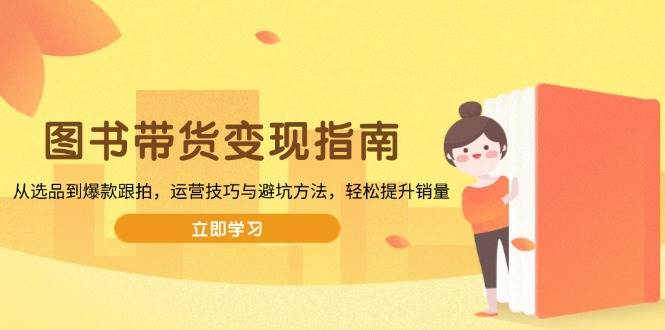 （13985期）图书带货变现指南，从选品到爆款跟拍，运营技巧与避坑方法，轻松提升销量-51云资源