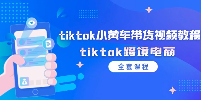 （12059期）tiktok小黄车带货视频教程，tiktok跨境电商（全套课程）-51云资源