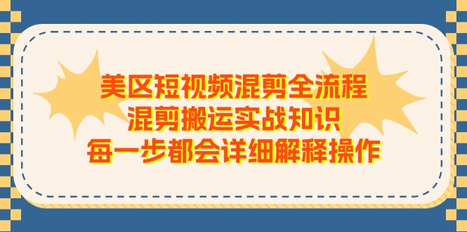 （11334期）美区短视频混剪全流程，混剪搬运实战知识，每一步都会详细解释操作-51云资源