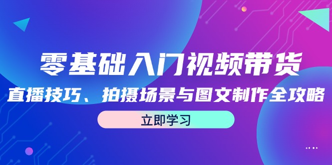 (12718期)零基础入门视频带货:直播技巧、拍摄场景与图文制作全攻略-51云资源