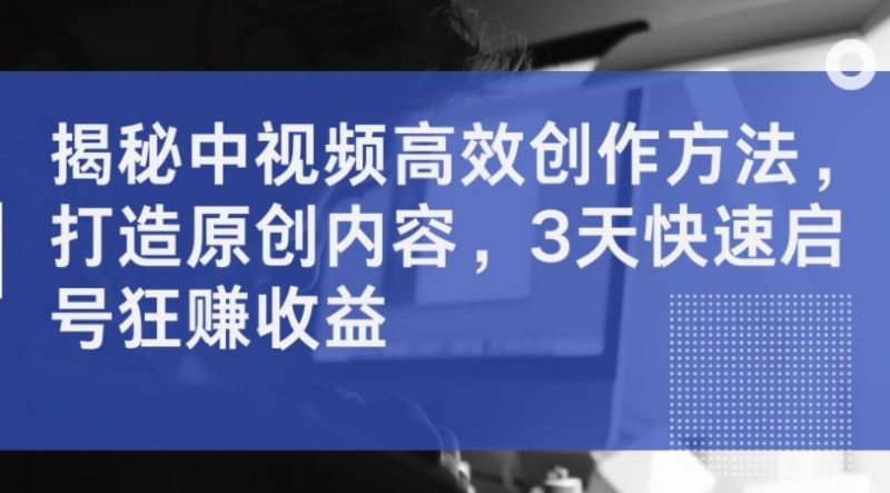 揭秘中视频高效创作方法，打造原创内容，3天快速启号狂赚收益-51云资源