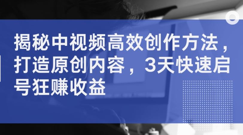 揭秘中视频高效创作方法,打造原创内容,3天快速启号狂赚收益-51云资源