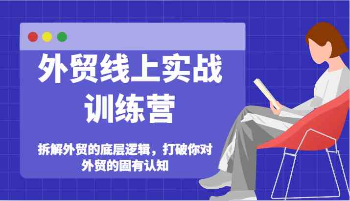 外贸线上实战训练营-拆解外贸的底层逻辑,打破你对外贸的固有认知