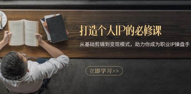 （13357期）打造个人IP的必修课：从基础剪辑到变现模式，助力你成为职业IP操盘手-51云资源