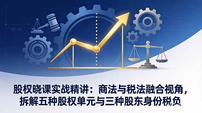 (17706期)股权晓课实战精讲:商法与税法融合视角,拆解五种股权单元与三种股东身份税负