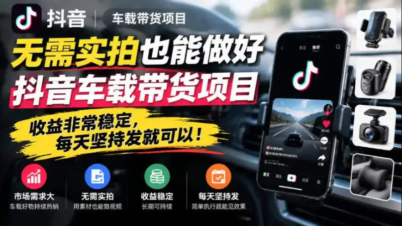无需实拍也能做好抖音车载带货项目，收益非常稳定，每天坚持发就可以！-51云资源