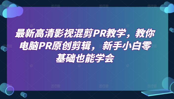 最新高清影视混剪PR教学，教你电脑PR原创剪辑， 新手小白零基础也能学会-51云资源