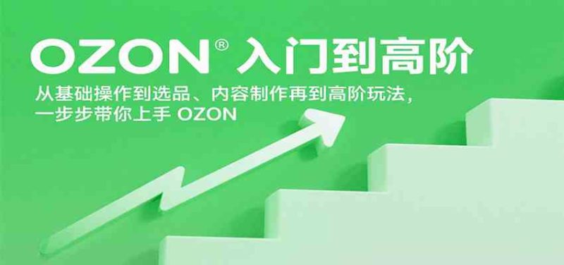 OZON入门到高阶，从基础操作到选品、内容制作再到高阶玩法，一步步带你上手OZON-51云资源