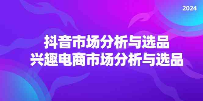 2024抖音/市场分析与选品，兴趣电商市场分析与选品-51云资源
