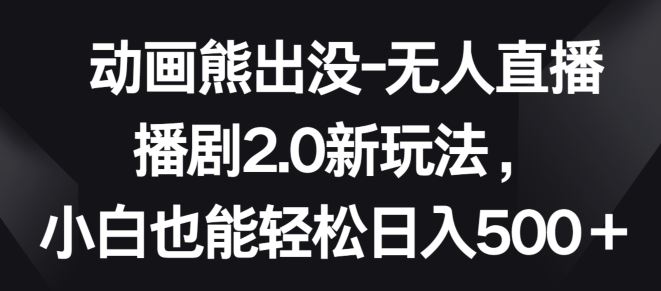 动画熊出没-无人直播播剧2.0新玩法,小白也能轻松日入500 【揭秘】