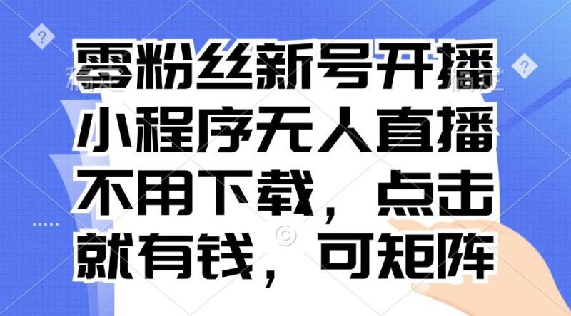 （13302期）零粉丝新号开播 小程序无人直播，不用下载点击就有钱可矩阵-51云资源