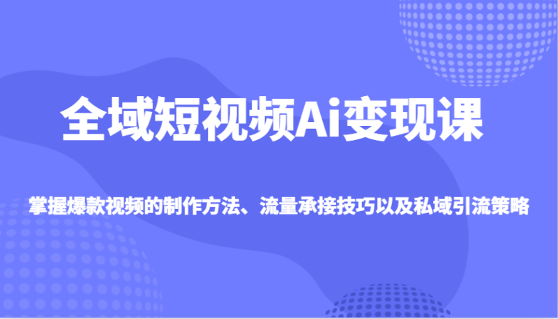 全域短视频Ai变现课,掌握爆款视频的制作方法、流量承接技巧以及私域引流策略-51云资源